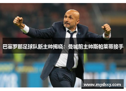 巴塞罗那足球队新主帅揭晓：曼城前主帅斯帕莱蒂接手